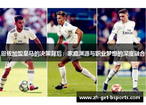 恩佐加盟皇马的决策背后：家庭渊源与职业梦想的深度融合