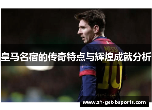 皇马名宿的传奇特点与辉煌成就分析