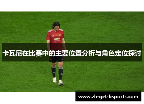 卡瓦尼在比赛中的主要位置分析与角色定位探讨