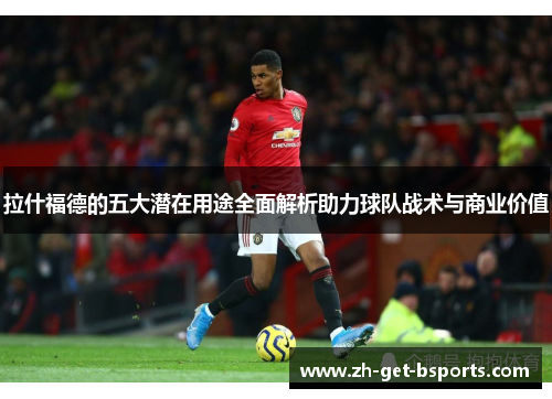 拉什福德的五大潜在用途全面解析助力球队战术与商业价值