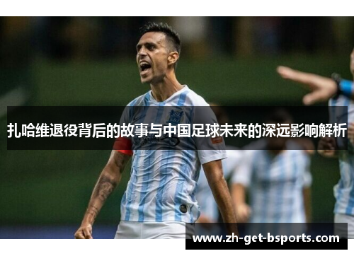 扎哈维退役背后的故事与中国足球未来的深远影响解析