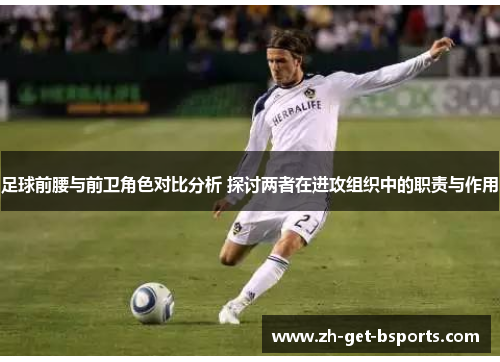 足球前腰与前卫角色对比分析 探讨两者在进攻组织中的职责与作用