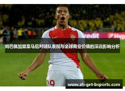 姆巴佩加盟皇马后对球队表现与全球商业价值的深远影响分析