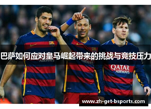 巴萨如何应对皇马崛起带来的挑战与竞技压力