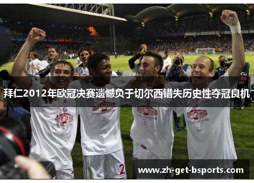拜仁2012年欧冠决赛遗憾负于切尔西错失历史性夺冠良机