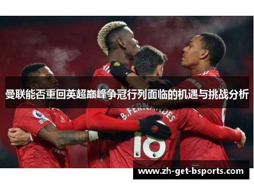 曼联能否重回英超巅峰争冠行列面临的机遇与挑战分析