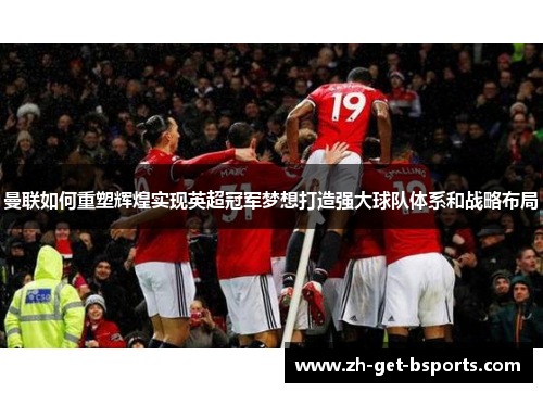 曼联如何重塑辉煌实现英超冠军梦想打造强大球队体系和战略布局