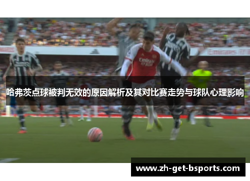 哈弗茨点球被判无效的原因解析及其对比赛走势与球队心理影响