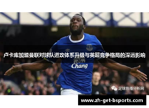 卢卡库加盟曼联对球队进攻体系升级与英超竞争格局的深远影响