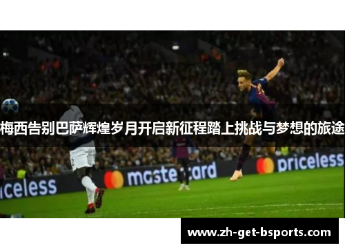 梅西告别巴萨辉煌岁月开启新征程踏上挑战与梦想的旅途