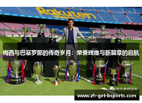 梅西与巴塞罗那的传奇岁月：荣誉辉煌与新篇章的启航