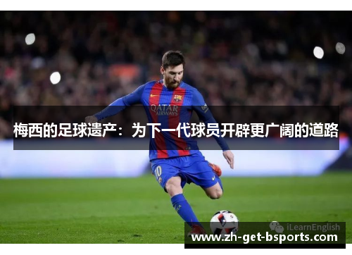 梅西的足球遗产：为下一代球员开辟更广阔的道路