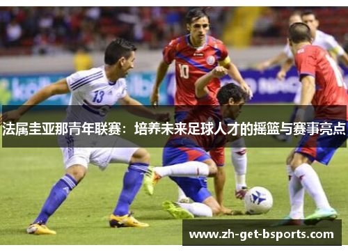 法属圭亚那青年联赛：培养未来足球人才的摇篮与赛事亮点