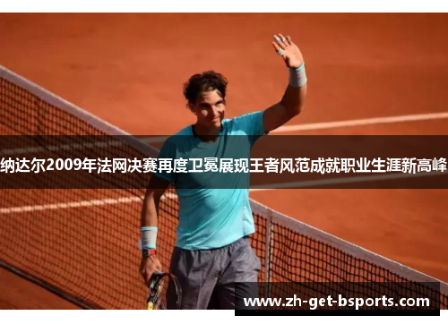 纳达尔2009年法网决赛再度卫冕展现王者风范成就职业生涯新高峰