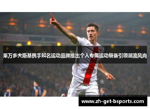 莱万多夫斯基携手知名运动品牌推出个人专属运动装备引领潮流风尚