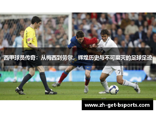 西甲球员传奇：从梅西到劳尔，辉煌历史与不可磨灭的足球足迹