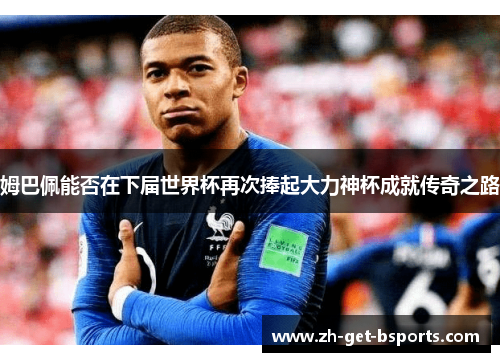 姆巴佩能否在下届世界杯再次捧起大力神杯成就传奇之路