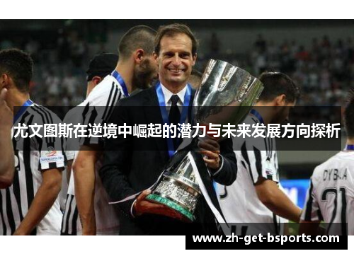 尤文图斯在逆境中崛起的潜力与未来发展方向探析