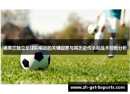 德黑兰独立足球队崛起的关键因素与其历史传承和战术创新分析