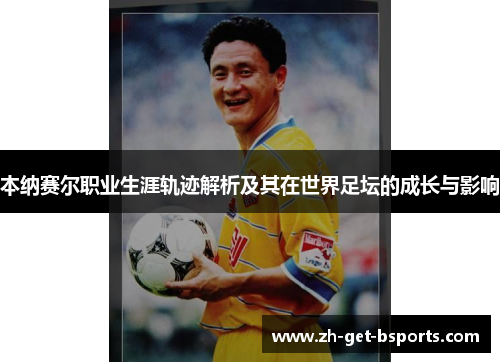 本纳赛尔职业生涯轨迹解析及其在世界足坛的成长与影响