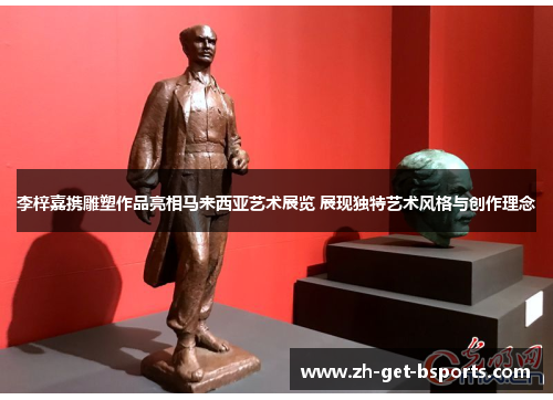 李梓嘉携雕塑作品亮相马来西亚艺术展览 展现独特艺术风格与创作理念