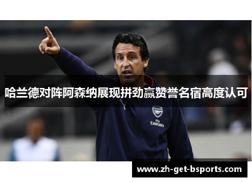 哈兰德对阵阿森纳展现拼劲赢赞誉名宿高度认可