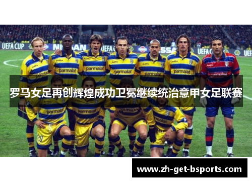 罗马女足再创辉煌成功卫冕继续统治意甲女足联赛