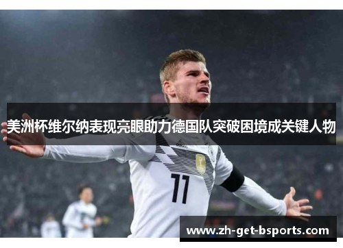 美洲杯维尔纳表现亮眼助力德国队突破困境成关键人物