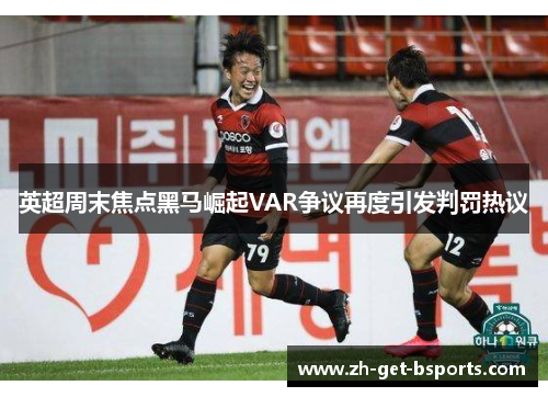 英超周末焦点黑马崛起VAR争议再度引发判罚热议